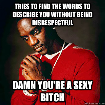 Tries to find the words to describe you without being disrespectful damn you're a sexy bitch - Tries to find the words to describe you without being disrespectful damn you're a sexy bitch  Uncreative Akon