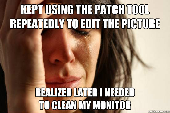 Kept using the patch tool repeatedly to edit the picture Realized later I needed
to clean my monitor - Kept using the patch tool repeatedly to edit the picture Realized later I needed
to clean my monitor  First World Problems