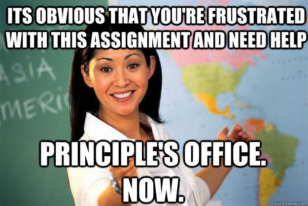 its obvious that you're frustrated with this assignment and need help principle's office. now.  Unhelpful High School Teacher