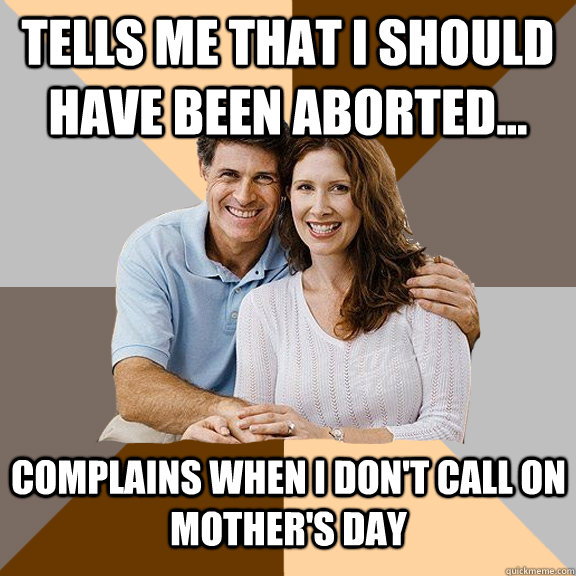 Tells me that I should have been aborted...  Complains when I don't call on Mother's Day  Scumbag Parents