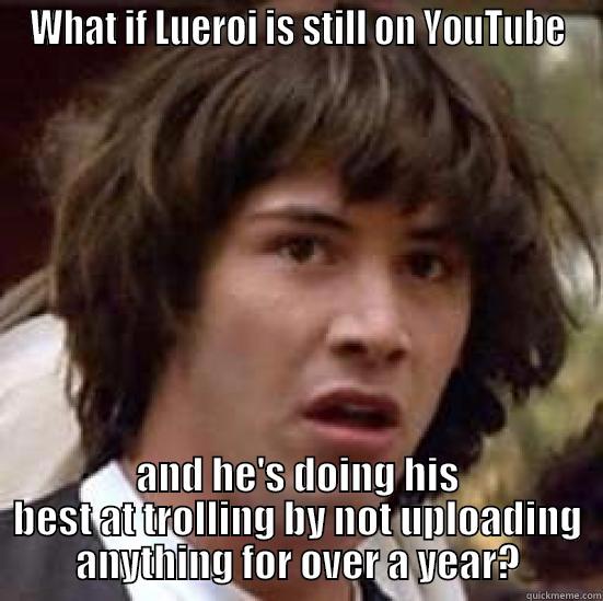 WHAT IF LUEROI IS STILL ON YOUTUBE AND HE'S DOING HIS BEST AT TROLLING BY NOT UPLOADING ANYTHING FOR OVER A YEAR? conspiracy keanu