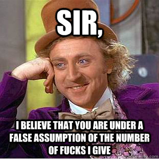 Sir, I believe that you are under a false assumption of the number of fucks I give  Condescending Wonka