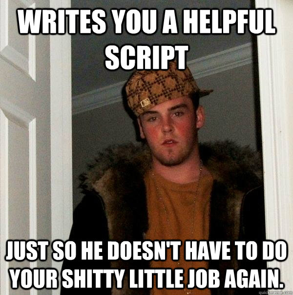 Writes you a helpful script Just so he doesn't have to do your shitty little job again.  Scumbag Steve