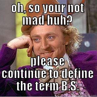 OH, SO YOUR NOT MAD HUH? PLEASE CONTINUE TO DEFINE THE TERM B.S. Condescending Wonka