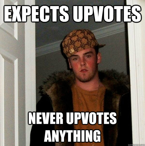 Expects upvotes Never upvotes anything  Scumbag Steve