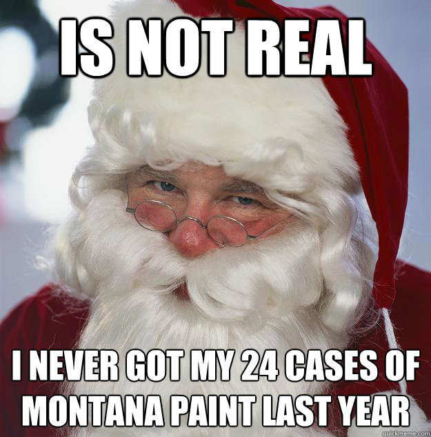 Is Not Real I never got my 24 cases of Montana paint last year - Is Not Real I never got my 24 cases of Montana paint last year  Scumbag Santa