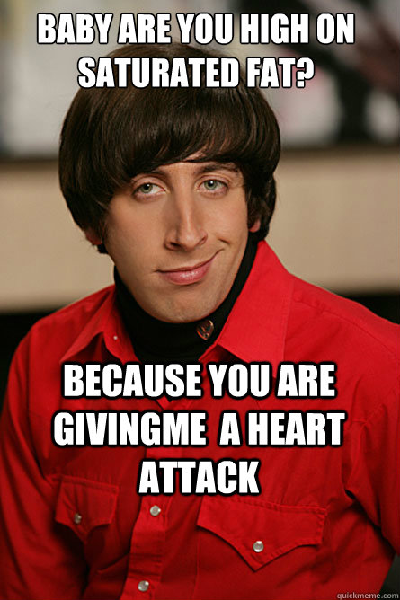 Baby are you high on saturated fat? because you are givingme  a heart attack   Pickup Line Scientist