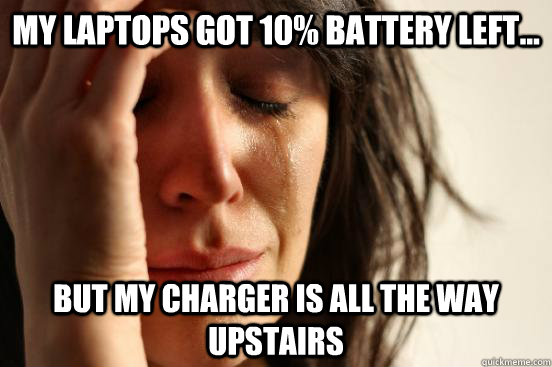 My laptops got 10% battery left... but my charger is all the way upstairs  First World Problems