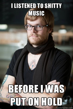 I listened to shitty music Before i was put on hold  Hipster Barista