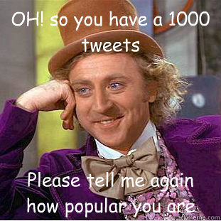 OH! so you have a 1000 tweets Please tell me again how popular you are  Condescending Wonka