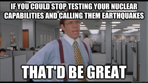 if you could stop testing your nuclear capabilities and calling them earthquakes That'd be great  Office Space Lumbergh HD