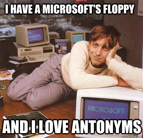 I have a microsoft's floppy And I love antonyms  Dreamy Bill Gates