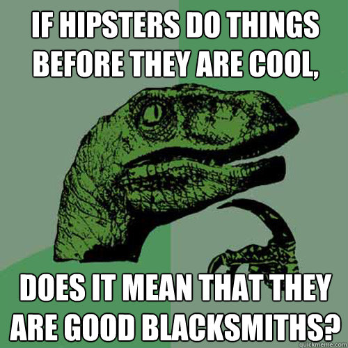 If hipsters do things before they are cool, does it mean that they are good blacksmiths?  Philosoraptor