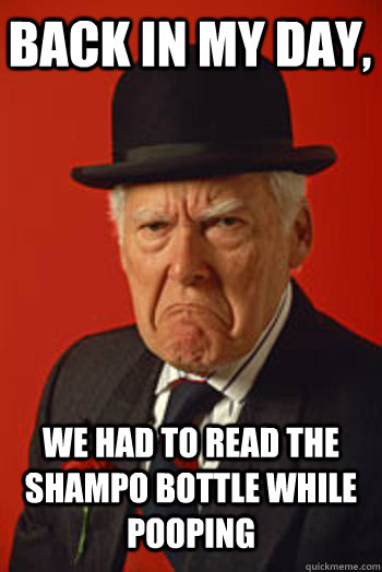 BACK IN MY DAY, WE HAD TO READ THE SHAMPO BOTTLE WHILE POOPING  - BACK IN MY DAY, WE HAD TO READ THE SHAMPO BOTTLE WHILE POOPING   Pissed old guy