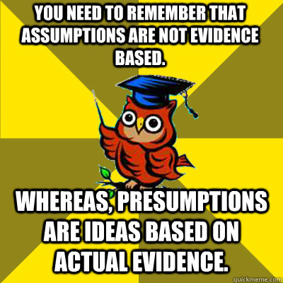 You need to remember that assumptions are not evidence based. Whereas, presumptions are ideas based on actual evidence.   Observational Owl