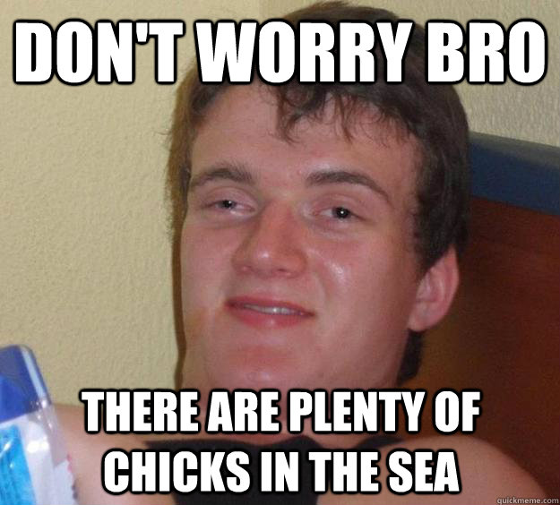 Don't worry bro There are plenty of chicks in the sea  10 Guy