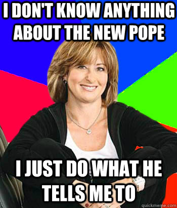 I don't know anything about the new pope I just do what he tells me to  Sheltering Suburban Mom