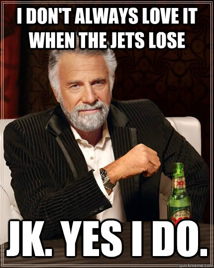 I don't always love it when the Jets lose jk. Yes I do.  - I don't always love it when the Jets lose jk. Yes I do.   The Most Interesting Man In The World