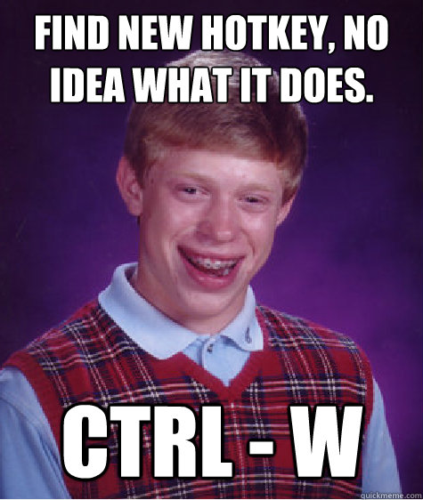 Find new hotkey, no idea what it does. Ctrl - W  Bad Luck Brian