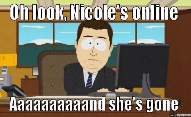 OH LOOK, NICOLE'S ONLINE AAAAAAAAAAND SHE'S GONE aaaand its gone