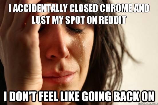 I accidentally closed Chrome and lost my spot on Reddit I don't feel like going back on  First World Problems