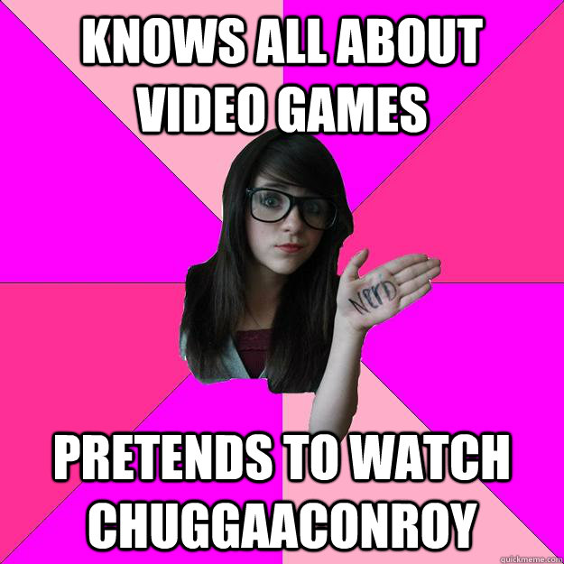 knows all about  video games pretends to watch chuggaaconroy   Idiot Nerd Girl