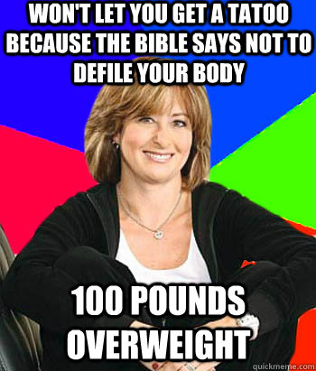 Won't let you get a tatoo because the bible says not to defile your body 100 pounds overweight  Sheltering Suburban Mom