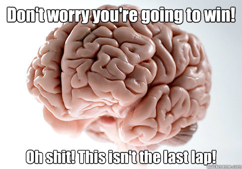 Don't worry you're going to win! Oh shit! This isn't the last lap!  Scumbag Brain