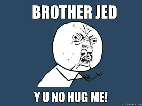 Brother Jed y u no Hug me!  Y U No