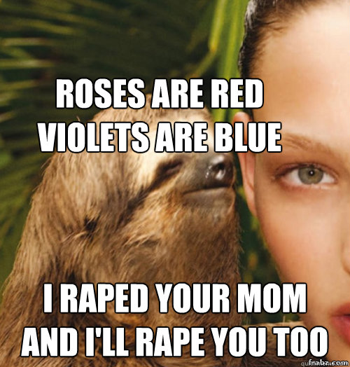 Roses are Red
Violets are blue I raped your mom
And i'll rape you too  rape sloth