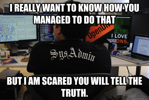 I really want to know how you managed to do that But I am scared you will tell the truth.  Success SysAdmin