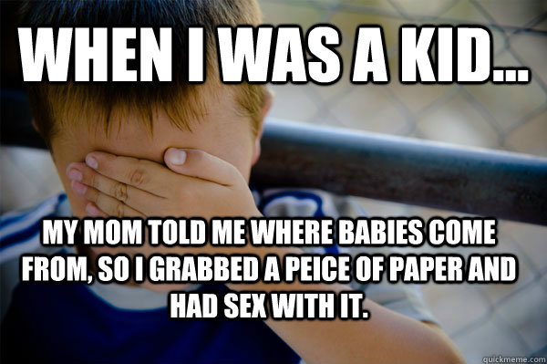 WHEN I WAS A KID... My mom told me where babies come from, so i grabbed a peice of paper and had sex with it.  Confession kid