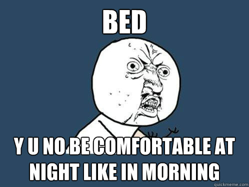 Bed y u no be comfortable at night like in morning  Y U No