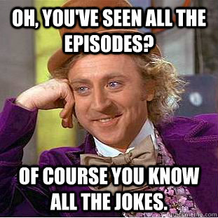 Oh, you've seen all the episodes? of course you know all the jokes.  Condescending Wonka