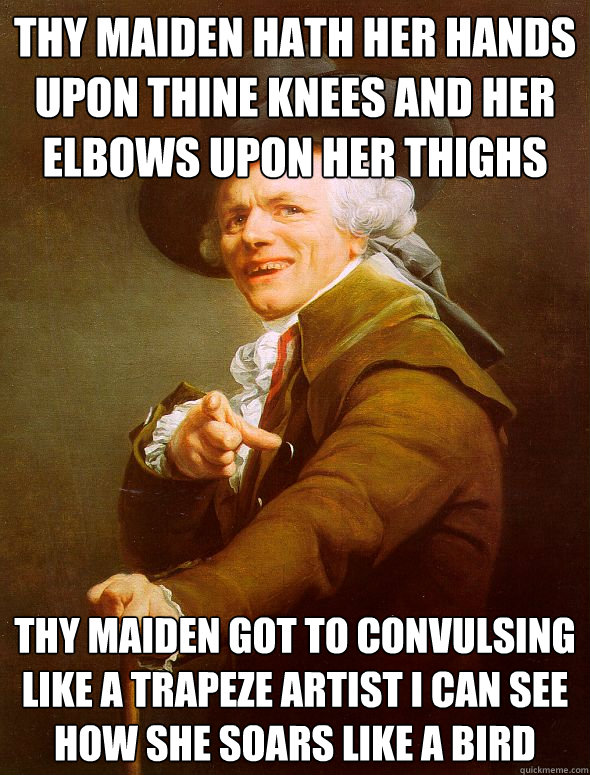 thy maiden hath her hands upon thine knees and her elbows upon her thighs Thy maiden got to convulsing like a trapeze artist i can see how she soars like a bird  Joseph Ducreux