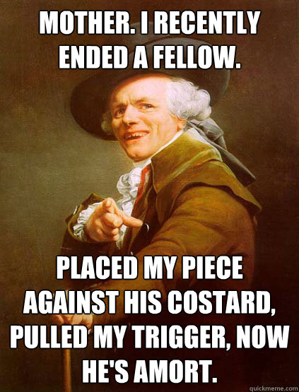 mother. i recently ended a fellow. placed my piece against his costard, pulled my trigger, now he's amort.  Joseph Ducreux