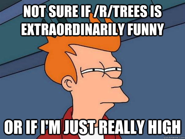 Not sure if /r/trees is extraordinarily funny Or If I'm just really high - Not sure if /r/trees is extraordinarily funny Or If I'm just really high  Futurama Fry