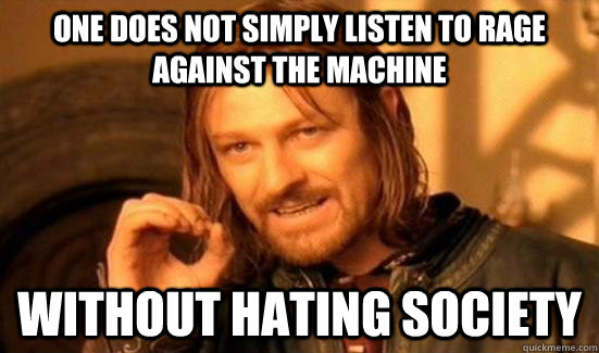 One does not simply listen to Rage Against the Machine without hating society  Boromir