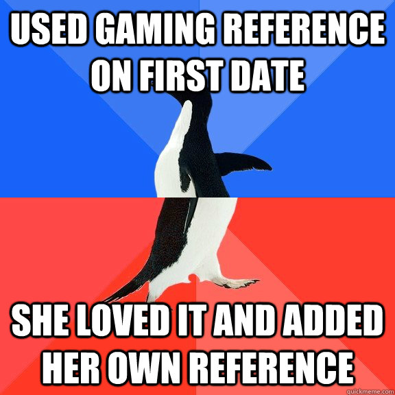 Used gaming reference on first date she loved it and added her own reference   Socially Awkward Awesome Penguin