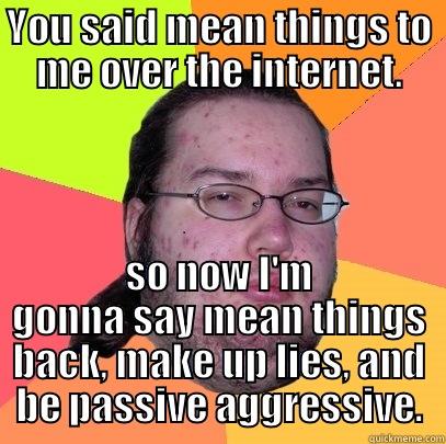 The internet is a mean place - YOU SAID MEAN THINGS TO ME OVER THE INTERNET. SO NOW I'M GONNA SAY MEAN THINGS BACK, MAKE UP LIES, AND BE PASSIVE AGGRESSIVE. Butthurt Dweller