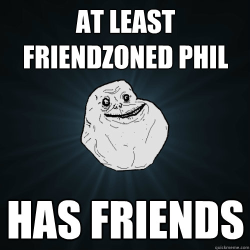 at least friendzoned phil has friends  Forever Alone