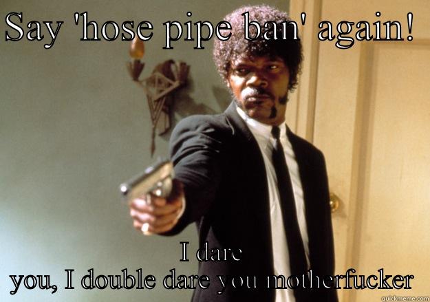 SAY 'HOSE PIPE BAN' AGAIN!  I DARE YOU, I DOUBLE DARE YOU MOTHERFUCKER Samuel L Jackson