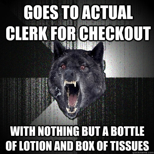 Goes to actual clerk for checkout with nothing but a bottle of lotion and box of tissues  Insanity Wolf