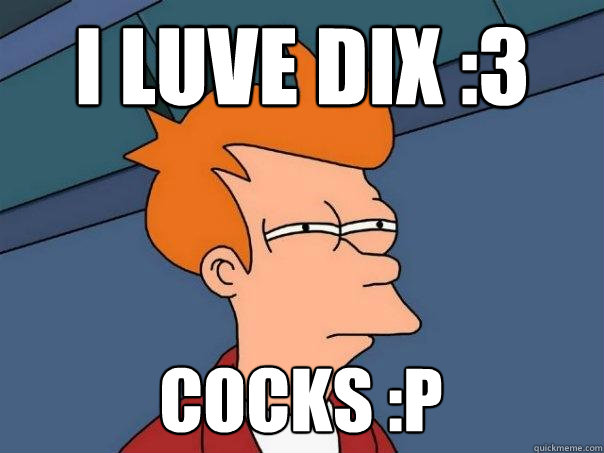 I Luve dix :3 Cocks :p  Futurama Fry