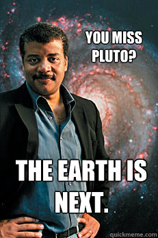 You miss pluto? The earth is next.  Neil deGrasse Tyson