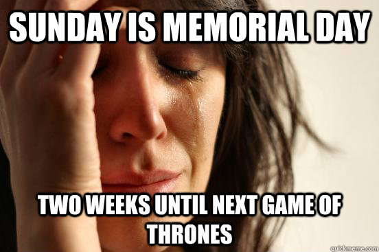 Sunday is Memorial day two weeks until next Game of thrones  First World Problems