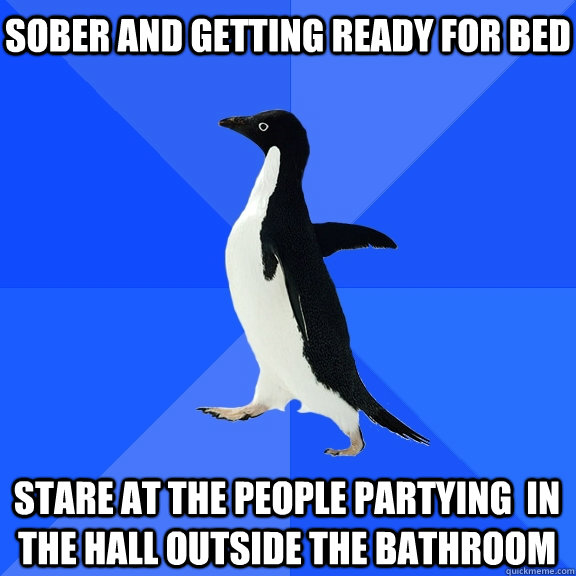 Sober and getting ready for bed Stare at the people partying  in the hall outside the bathroom  Socially Awkward Penguin