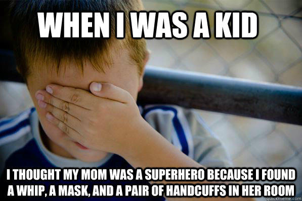 When I was a kid  I thought my mom was a superhero because I found a whip, a mask, and a pair of handcuffs in her room   