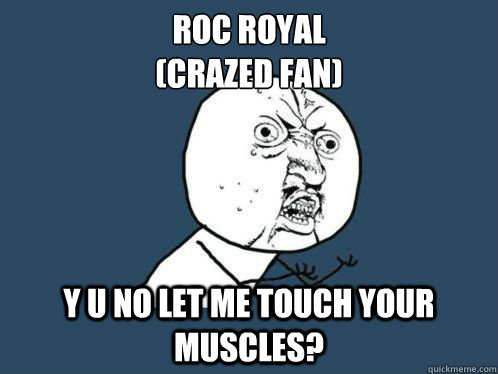 roc royal
(crazed fan) y u no let me touch your muscles?  