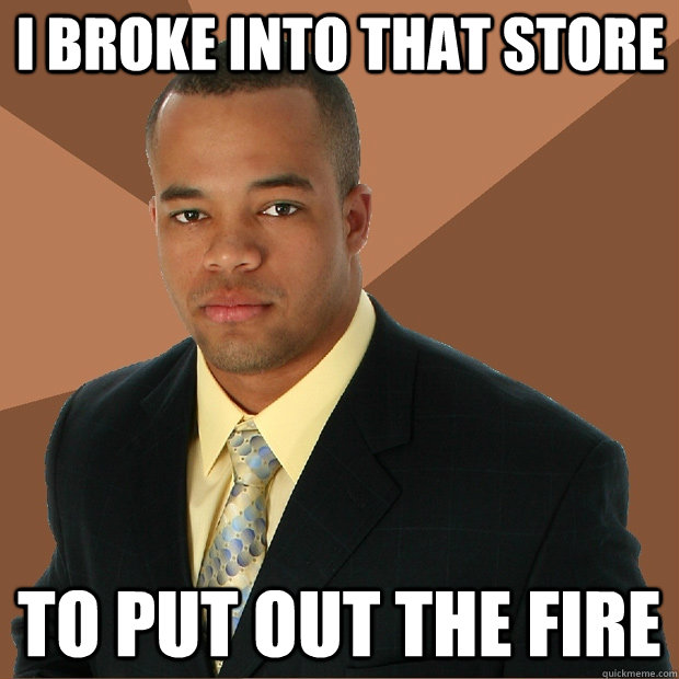 I broke into that store to put out the fire  Successful Black Man